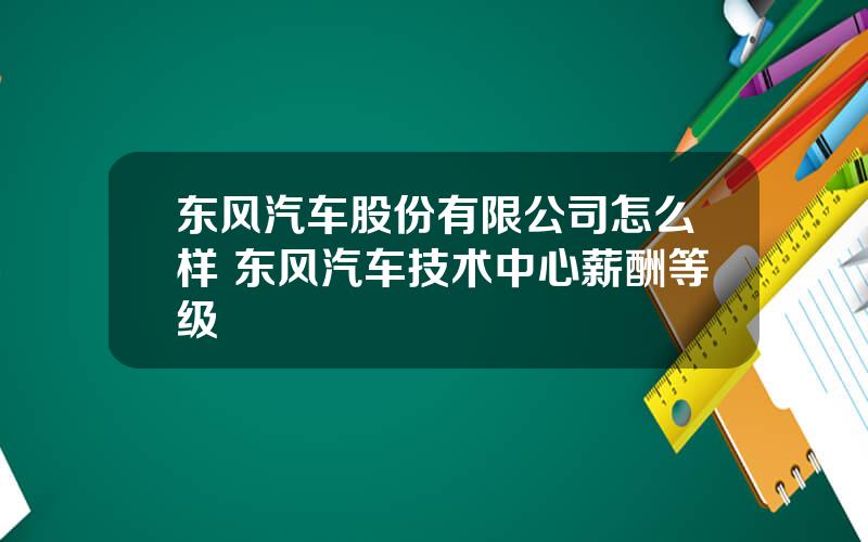 东风汽车股份有限公司怎么样 东风汽车技术中心薪酬等级